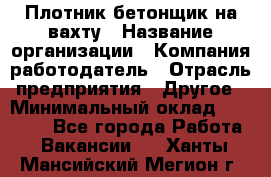 Плотник-бетонщик на вахту › Название организации ­ Компания-работодатель › Отрасль предприятия ­ Другое › Минимальный оклад ­ 50 000 - Все города Работа » Вакансии   . Ханты-Мансийский,Мегион г.